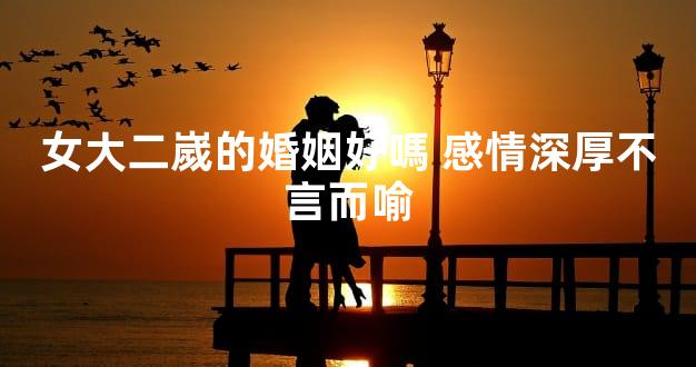 女大二嵗的婚姻好嗎 感情深厚不言而喻